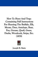 How to Hunt and Trap: Containing Full Instructions for Hunting the Buffalo, Elk, Moose, Deer, Antelope, Bear, Fox, Grouse, Quail, Geese 1016566794 Book Cover