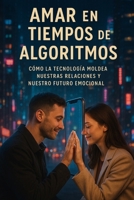 Amar en Tiempos de Algoritmos: Cómo la Tecnología Moldea Nuestras Relaciones y Nuestro Futuro Emocional (Spanish Edition) B0F3Y339SF Book Cover