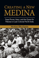 Creating A New Medina State Power Islam and the Quest for Pakistan in Late Colonial North India 1316615375 Book Cover