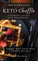 The Super Easy KETO Chaffle Cooking Guide For Beginners: Simple And Tasty Keto Chaffle Recipes 1802699252 Book Cover