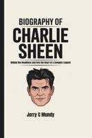 BIOGRAPHY OF CHARLIE SHEEN: Behind the Headlines and into the Heart of a Complex Legend B0F3VJXFG5 Book Cover