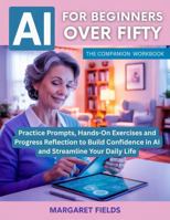 AI For Beginners Over Fifty: The Companion Workbook: Practice Prompts, Hands-On Exercises and Progress Reflection to Build Confidence in AI and ... Daily Life (Digital Daisies & Curious Bytes) 1923524003 Book Cover