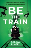 Be the Train: The Mindset and Tools You Need to Make Your First Feature Film B0DVBYB1KJ Book Cover