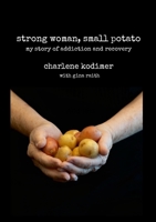 Strong Woman, Small Potato: My Story of Addiction and Recovery B0GZ4NNL94 Book Cover