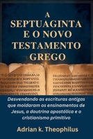 A SEPTUAGINTA E O NOVO TESTAMENTO GREGO: Desvendando as escrituras antigas que moldaram os ensinamentos de Jesus, a doutrina apostólica e o cristianismo primitivo (Portuguese Edition) B0GSDJMYTD Book Cover