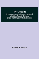 The Jesuits; A correspondence relative to a lecture so entitled, recently delivered before the Islington Protestant Institute 935631845X Book Cover