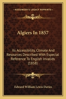 Algiers In 1857: Its Accessibility, Climate And Resources Described With Especial Reference To English Invalids 1165309173 Book Cover