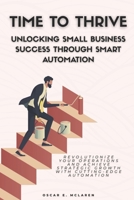 Time to Thrive: Unlocking Small Business Success through Smart Automation: Revolutionize Your Operations and Achieve Strategic Growth with Cutting-Edge Automation B0FH6L7PZ3 Book Cover