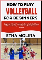 HOW TO PLAY VOLLEYBALL FOR BEGINNERS: Beginner-Friendly Training Guide to Volleyball Rules, Skills, Positioning, and Winning Team Play Made Simple B0H1HP8FS7 Book Cover