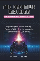 The Creative Machine: How Generative AI is Shaping the Future: Exploring the Revolutionary Power of AI to Create, Innovate, and Redefine Our World B0DVLC7M1Q Book Cover