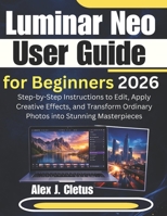Luminar Neo User Guide for Beginners 2026: Step-by-Step Instructions to Edit, Apply Creative Effects, and Transform Ordinary Photos into Stunning Masterpieces B0GR4VJRXC Book Cover