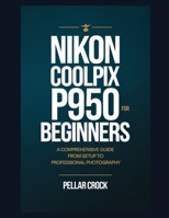 NIKON COOLPIX P950 FOR BEGINNERS: A COMPREHENSIVE GUIDE FROM SETUP TO PROFESSIONAL PHOTOGRAPHY B0DRYP5B6Z Book Cover