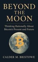 Beyond the Moon: Thinking Rationally About Bitcoin’s Present and Future: A Clear-Thinking Guide to Bitcoin’s History, Technology, and Role in Protecting Wealth in Unstable Economies B0FMJJR51N Book Cover