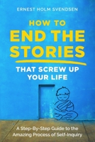 How to End the Stories that Screw Up Your Life: A Step-By-Step Guide to the Amazing Process of Self-Inquiry 1724705083 Book Cover