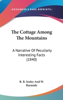The Cottage Among The Mountains: A Narrative Of Peculiarly Interesting Facts 1104486458 Book Cover