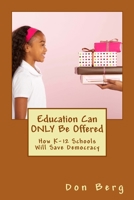 Education Can ONLY Be Offered: How K-12 Schools Will Save Democracy 0999488805 Book Cover