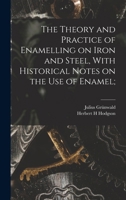 The Theory and Practice of Enamelling on Iron and Steel, With Historical Notes on the use of Enamel; 1019189487 Book Cover