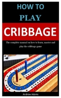 How To PLay Cribbage: The complete manual on how to learn, master and play the cribbage game B087L9YKY4 Book Cover