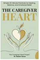 THE CAREGIVER HEART: Simple 20-Minute Practices for Healing, Balance, and Emotional Relief B0G4RS3187 Book Cover