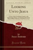 Looking Unto Jesus, as Carrying on the Great Work of Man's Salvation, or A View of the Everlasting Gospel 1015417558 Book Cover