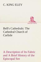 Bell's Cathedrals: The Cathedral Church Of Carlisle: A Description Of Its Fabric And A Brief History Of The Episcopal See 9354755763 Book Cover