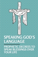 Speaking God's Language: Prophetic Decrees To Speak Blessings Over Your Life: Decree And Declare A Thing B099C5G5T3 Book Cover