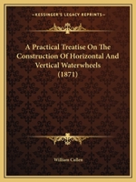 A Practical Treatise on the Construction of Horizontal and Vertical Waterwheels 1165257440 Book Cover