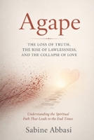 Agape: The Loss Of Truth, The Rise of Lawlessness, And The Collapse Of Love: Understanding the Spiritual Path That Leads To The End Times 1067550038 Book Cover
