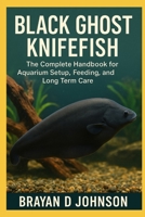BLACK GHOST KNIFEFISH CARE GUIDE: The Complete Handbook for Aquarium Setup, Feeding, and Long-Term Care B0FQP9CMSG Book Cover