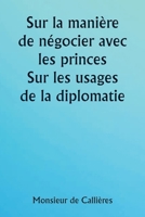 Sur la manière de négocier avec les princes. Sur les usages de la diplomatie; le choix des ministres et des envoyés; et les qualités personnelles néce 9359258318 Book Cover
