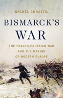 Bismarck's War: The Franco-Prussian War and the Making of Modern Europe 1541604091 Book Cover