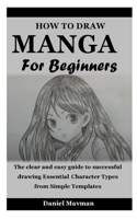 HOW TO DRAW MANGA FOR BEGINNERS: The clear and easy guide to successful drawing Essential Character Types from Simple Templates B08PJNXW6Q Book Cover