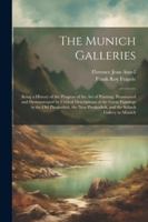 The Munich Galleries: Being a History of the Progress of the Art of Painting, Illuminated and Demonstrated by Critical Descriptions of the Great ... Pinakothek, and the Schack Gallery in Munich 1022519336 Book Cover
