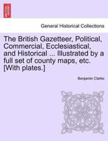 The British Gazetteer, Political, Commercial, Ecclesiastical, and Historical ... Illustrated by a full set of county maps, etc. [With plates.] 1241564337 Book Cover
