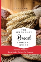 The Super Easy Bread Cooking Guide: Delicious And Easy Bread Maker Recipes For Everyone 1802697624 Book Cover