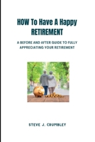 How to Have a Happy Retirement: A Before and After Guide to Fully Appreciating Your Retirement. B0BFV439V9 Book Cover