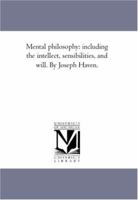 Mental Philosophy: Including The Intellect, Sensibilities And Will B0BMBX2W49 Book Cover