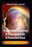A Spiritual Journey. A Changed Life. A Peaceful Soul: Learning To Live Without Organized Religion B0CPWK1MQG Book Cover