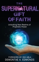 The Supernatural Gift of Faith: Unlocking a New Realm of Prophetic Power 194675675X Book Cover