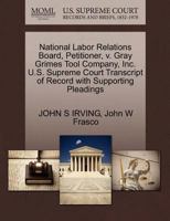 National Labor Relations Board, Petitioner, v. Gray Grimes Tool Company, Inc. U.S. Supreme Court Transcript of Record with Supporting Pleadings 1270684140 Book Cover