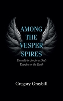Among the Vesper Spires: Eternally in Joy for a Day's Exercise on the Earth 166677944X Book Cover
