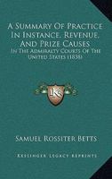 A Summary Of Practice In Instance, Revenue, And Prize Causes: In The Admiralty Courts Of The United States 1437469132 Book Cover