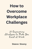HOW TO OVERCOME WORKPLACE CHALLENGES: 20 Empowering Strategies to Make You Excel at Work B0CP2GMQ6Z Book Cover