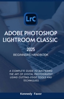 ADOBE PHOTOSHOP LIGHTROOM CLASSIC 2025 BEGINNERS HANDBOOK: A COMPLETE GUIDE TO MASTERING THE ART OF DIGITAL PHOTOGRAPHY USING CUTTING-EDGE TOOLS AND TECHNIQUES B0DPVCDG1L Book Cover