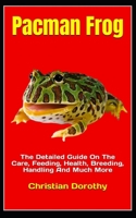 Pacman Frog: The Detailed Guide On The Care, Feeding, Health, Breeding, Handling And Much More B0BKJ3TPVH Book Cover