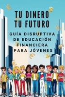 TU DINERO TU FUTURO Guía Disruptiva de Educación Financiera para Jóvenes: Aprende a ganar, invertir y hacer que el dinero trabaje para ti (sin esperar a ser adulto) (Spanish Edition) B0DXM3SPGS Book Cover