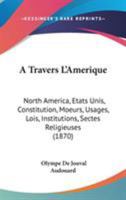 A Travers L'Amerique: North America, Etats Unis, Constitution, Moeurs, Usages, Lois, Institutions, Sectes Religieuses (1870) 1437470270 Book Cover