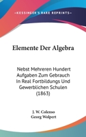 Elemente Der Algebra: Nebst Mehreren Hundert Aufgaben Zum Gebrauch in Real Fortbildungs Und Gewerblichen Schulen (1863) 1161156003 Book Cover