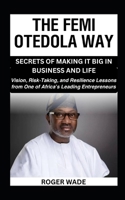 THE FEMI OTEDOLA WAY: SECRETS OF MAKING IT BIG IN BUSINESS AND LIFE: Vision, Risk-Taking, and Resilience Lessons from One of Africa’s Leading Entrepreneurs B0FR3K171X Book Cover