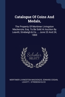 Catalogue Of Coins And Medals,: The Property Of Mortimer Livingston Mackenzie, Esq. To Be Sold At Auction By Leavitt, Strebeigh & Co. ... June 23 And 1377096823 Book Cover